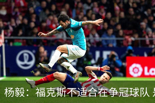 杨毅：福克斯不适合在争冠球队 是弱队球星 夏天看看能不能做交易