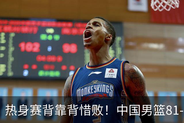 热身赛背靠背惜败！中国男篮81-82遭塞尔维亚FMP准绝杀 末节崩盘错失胜局